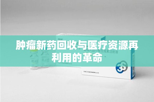 宿迁肿瘤新药回收与医疗资源再利用的革命
