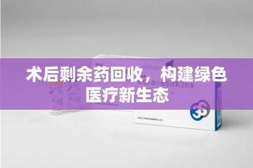 宿迁术后剩余药回收，构建绿色医疗新生态