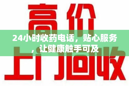 宿迁24小时收药电话，贴心服务，让健康触手可及
