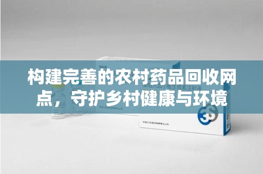 宿迁构建完善的农村药品回收网点，守护乡村健康与环境