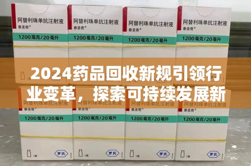 宿迁2024药品回收新规引领行业变革，探索可持续发展新路径