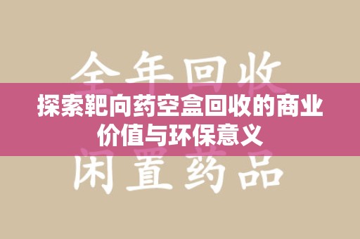 宿迁探索靶向药空盒回收的商业价值与环保意义