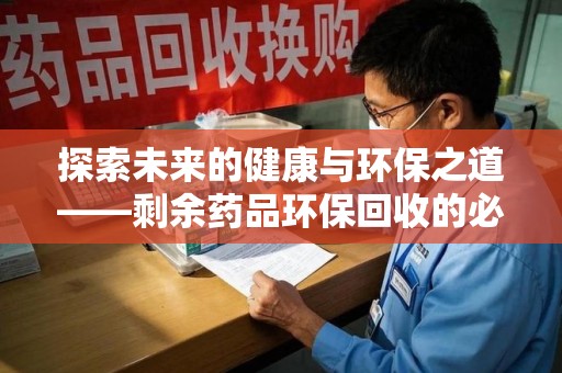 宿迁探索未来的健康与环保之道——剩余药品环保回收的必要性与实践