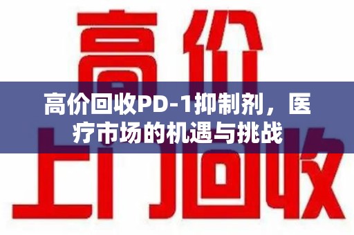 宿迁高价回收PD-1抑制剂，医疗市场的机遇与挑战