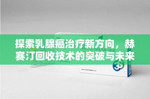 宿迁探索乳腺癌治疗新方向，赫赛汀回收技术的突破与未来