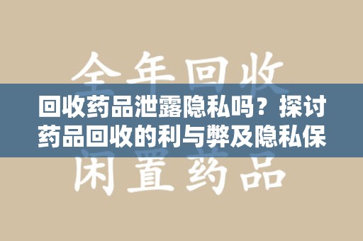 宿迁回收药品泄露隐私吗？探讨药品回收的利与弊及隐私保护措施