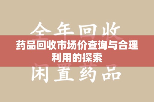宿迁药品回收市场价查询与合理利用的探索