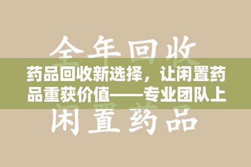 宿迁药品回收新选择，让闲置药品重获价值——专业团队上门收药服务