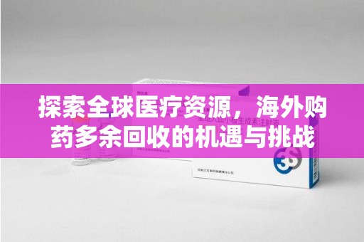 宿迁探索全球医疗资源，海外购药多余回收的机遇与挑战