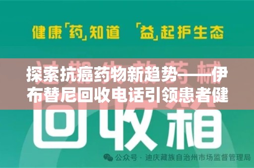宿迁探索抗癌药物新趋势——伊布替尼回收电话引领患者健康管理新篇章
