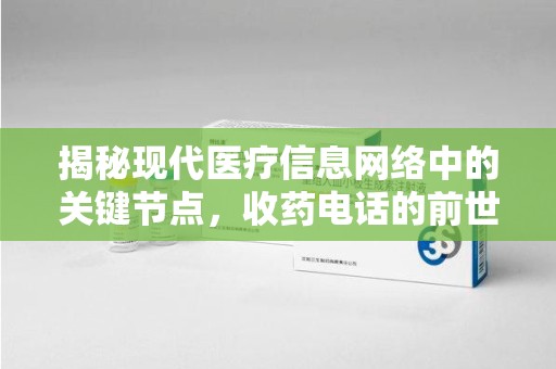 宿迁揭秘现代医疗信息网络中的关键节点，收药电话的前世今生
