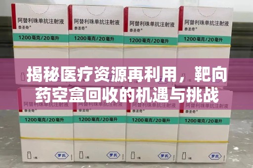 宿迁揭秘医疗资源再利用，靶向药空盒回收的机遇与挑战