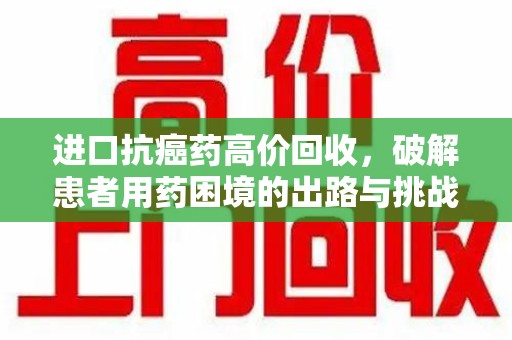 宿迁进口抗癌药高价回收，破解患者用药困境的出路与挑战