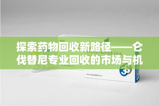 宿迁探索药物回收新路径——仑伐替尼专业回收的市场与机遇