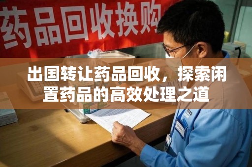 宿迁出国转让药品回收，探索闲置药品的高效处理之道