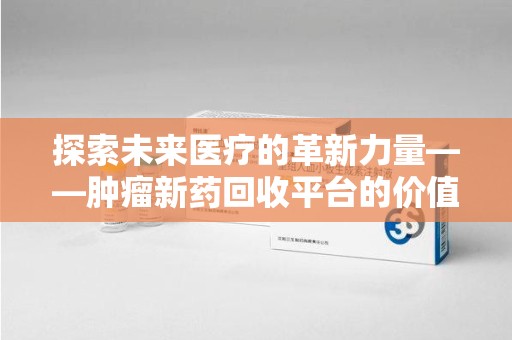 宿迁探索未来医疗的革新力量——肿瘤新药回收平台的价值与前景
