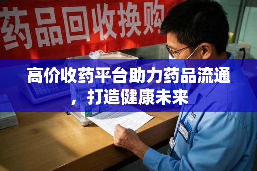 宿迁高价收药平台助力药品流通，打造健康未来