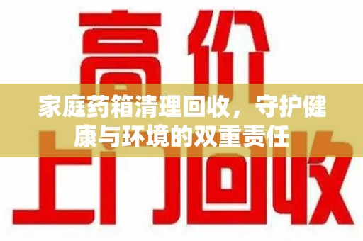 宿迁家庭药箱清理回收，守护健康与环境的双重责任