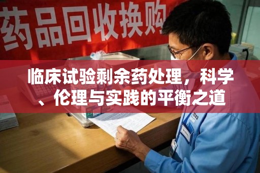 宿迁临床试验剩余药处理，科学、伦理与实践的平衡之道