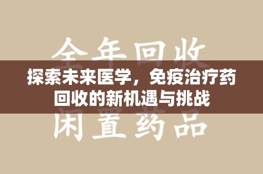 宿迁探索未来医学，免疫治疗药回收的新机遇与挑战