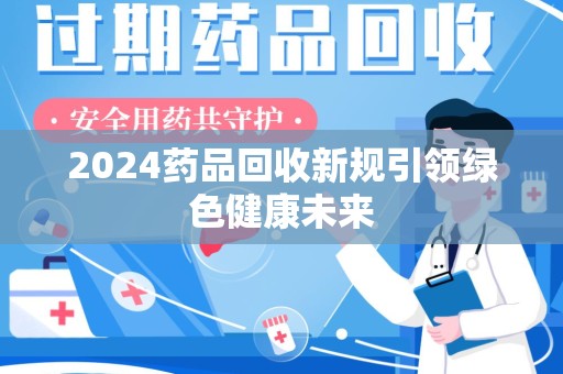 宿迁2024药品回收新规引领绿色健康未来
