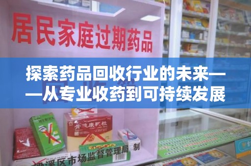 宿迁探索药品回收行业的未来——从专业收药到可持续发展