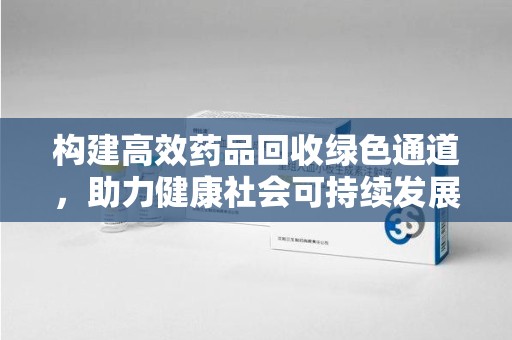 宿迁构建高效药品回收绿色通道，助力健康社会可持续发展