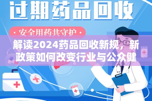 宿迁解读2024药品回收新规，新政策如何改变行业与公众健康