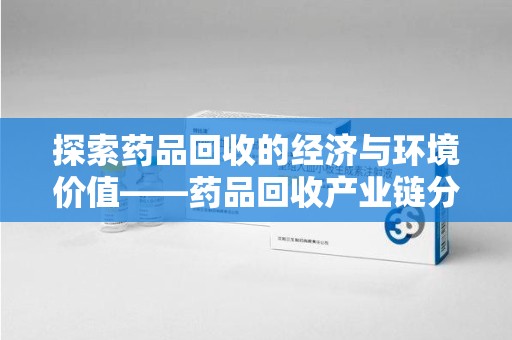 宿迁探索药品回收的经济与环境价值——药品回收产业链分析