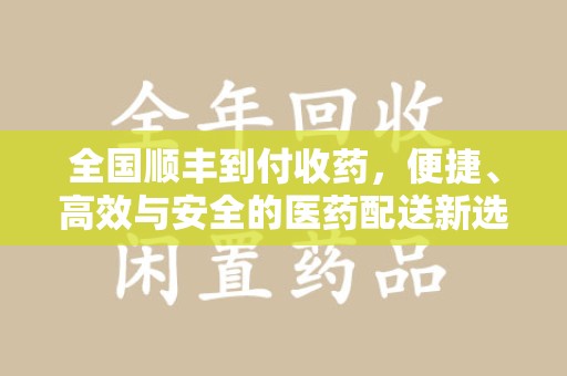 宿迁全国顺丰到付收药，便捷、高效与安全的医药配送新选择