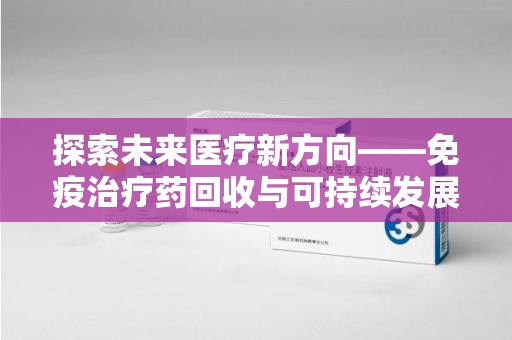宿迁探索未来医疗新方向——免疫治疗药回收与可持续发展的平衡