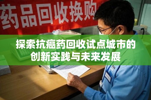 宿迁探索抗癌药回收试点城市的创新实践与未来发展
