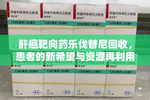 宿迁肝癌靶向药乐伐替尼回收，患者的新希望与资源再利用