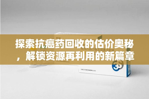 宿迁探索抗癌药回收的估价奥秘，解锁资源再利用的新篇章