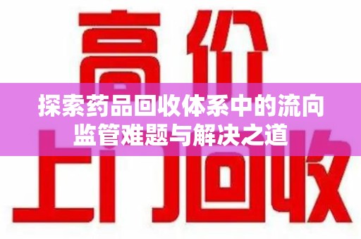 宿迁探索药品回收体系中的流向监管难题与解决之道