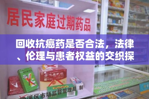 宿迁回收抗癌药是否合法，法律、伦理与患者权益的交织探讨