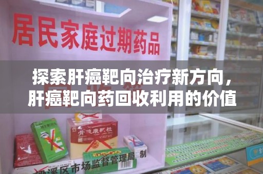 宿迁探索肝癌靶向治疗新方向，肝癌靶向药回收利用的价值与未来
