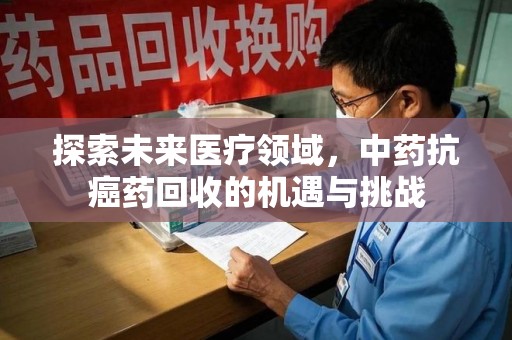 宿迁探索未来医疗领域，中药抗癌药回收的机遇与挑战