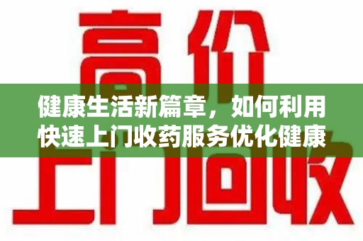 宿迁健康生活新篇章，如何利用快速上门收药服务优化健康管理