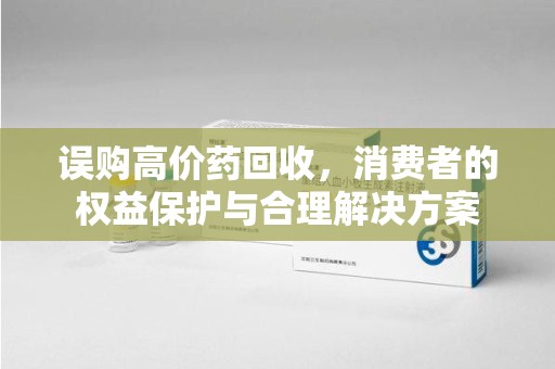 宿迁误购高价药回收，消费者的权益保护与合理解决方案