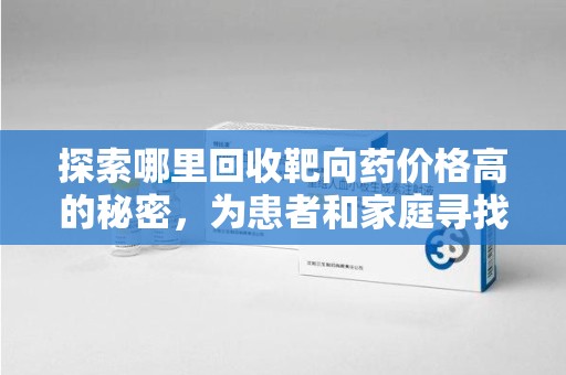 宿迁探索哪里回收靶向药价格高的秘密，为患者和家庭寻找最优解