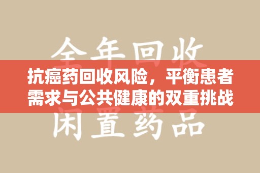 宿迁抗癌药回收风险，平衡患者需求与公共健康的双重挑战