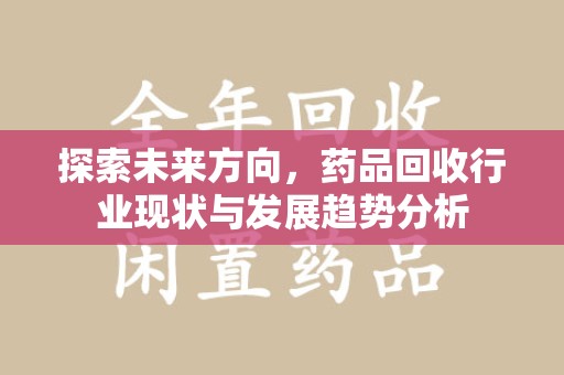 宿迁探索未来方向，药品回收行业现状与发展趋势分析