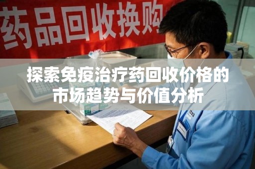 宿迁探索免疫治疗药回收价格的市场趋势与价值分析