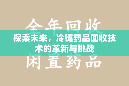 宿迁探索未来，冷链药品回收技术的革新与挑战
