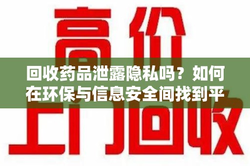 宿迁回收药品泄露隐私吗？如何在环保与信息安全间找到平衡