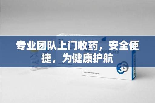 宿迁专业团队上门收药，安全便捷，为健康护航