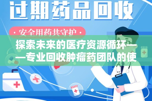 宿迁探索未来的医疗资源循环——专业回收肿瘤药团队的使命与价值