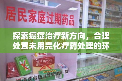 宿迁探索癌症治疗新方向，合理处置未用完化疗药处理的环保路径