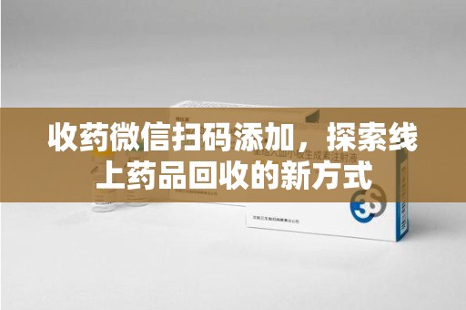 宿迁收药微信扫码添加，探索线上药品回收的新方式